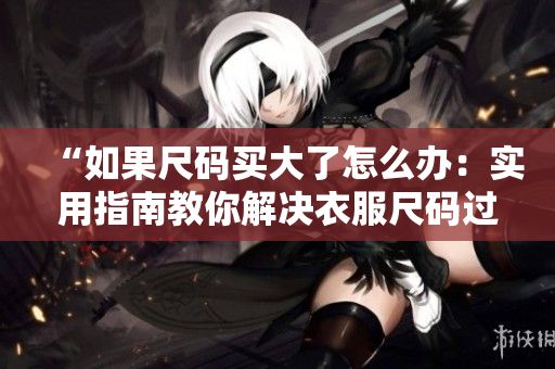 “如果尺碼買大了怎么辦：實(shí)用指南教你解決衣服尺碼過大的問題”