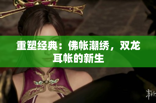 重塑經(jīng)典：佛帳潮繡，雙龍耳帳的新生