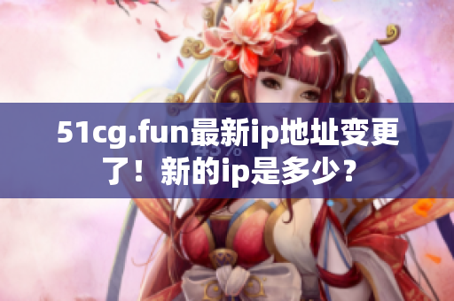 51cg.fun最新ip地址變更了！新的ip是多少？