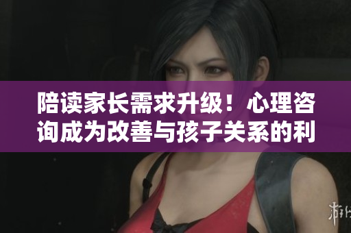 陪讀家長(zhǎng)需求升級(jí)！心理咨詢(xún)成為改善與孩子關(guān)系的利器