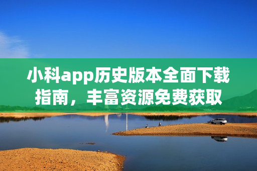小科app歷史版本全面下載指南，豐富資源免費獲取