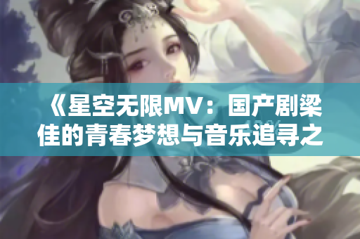 《星空無限MV：國產(chǎn)劇梁佳的青春夢想與音樂追尋之旅》