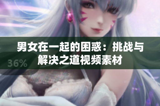 男女在一起的困惑：挑戰(zhàn)與解決之道視頻素材