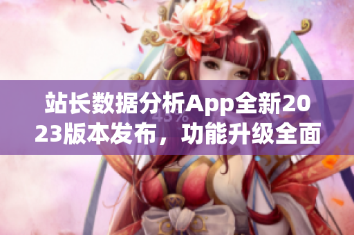站長(zhǎng)數(shù)據(jù)分析App全新2023版本發(fā)布，功能升級(jí)全面提升，用戶體驗(yàn)更優(yōu)！
