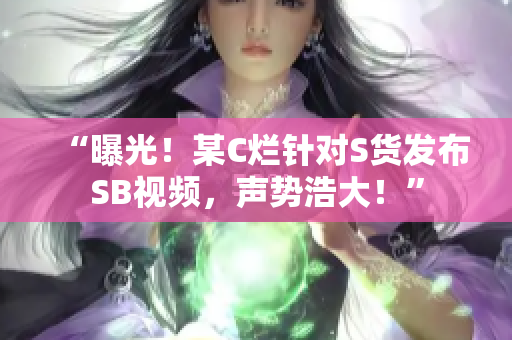 “曝光！某C爛針對(duì)S貨發(fā)布SB視頻，聲勢(shì)浩大！”