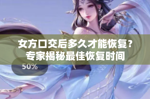 女方口交后多久才能恢復？專家揭秘最佳恢復時間