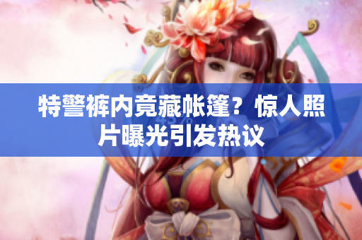 特警褲內(nèi)竟藏帳篷？驚人照片曝光引發(fā)熱議