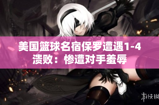 美國(guó)籃球名宿保羅遭遇1-4潰?。簯K遭對(duì)手羞辱