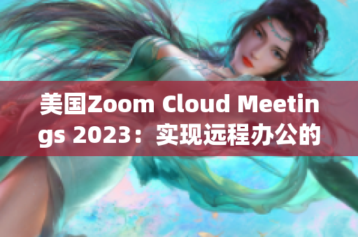 美國(guó)Zoom Cloud Meetings 2023：實(shí)現(xiàn)遠(yuǎn)程辦公的利器