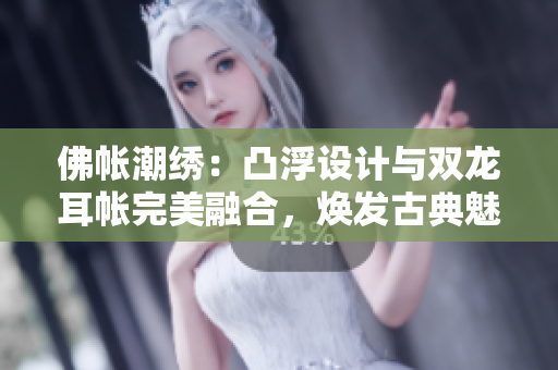 佛帳潮繡：凸浮設(shè)計(jì)與雙龍耳帳完美融合，煥發(fā)古典魅力