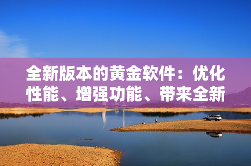 全新版本的黃金軟件：優(yōu)化性能、增強功能、帶來全新體驗