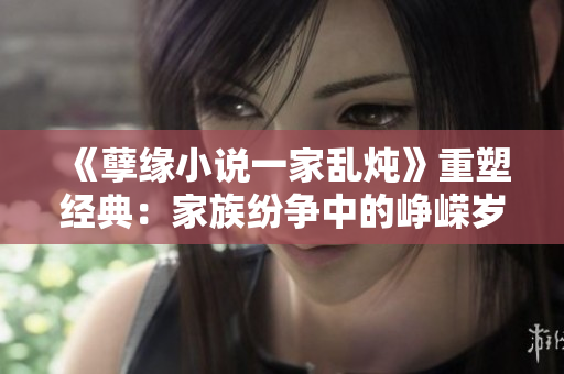 《孽緣小說一家亂燉》重塑經(jīng)典：家族紛爭中的崢嶸歲月