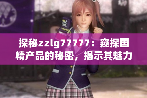探秘zzlg77777：窺探國精產(chǎn)品的秘密，揭示其魅力與獨特之處