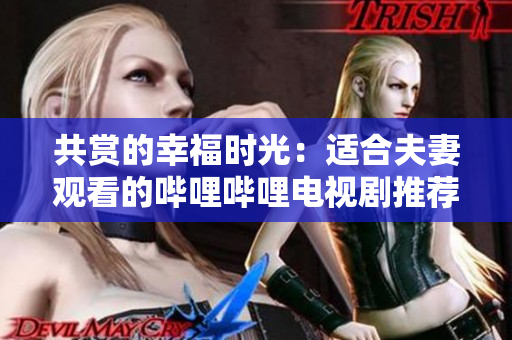 共賞的幸福時光：適合夫妻觀看的嗶哩嗶哩電視劇推薦