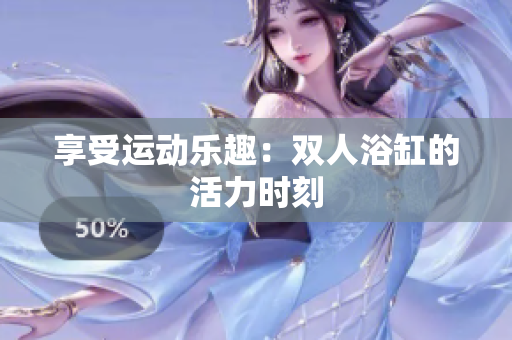 享受運(yùn)動(dòng)樂趣：雙人浴缸的活力時(shí)刻