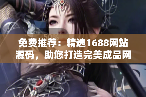 免費推薦：精選1688網(wǎng)站源碼，助您打造完美成品網(wǎng)站！