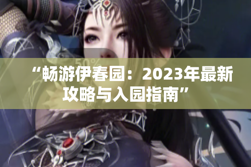 “暢游伊春園：2023年最新攻略與入園指南”
