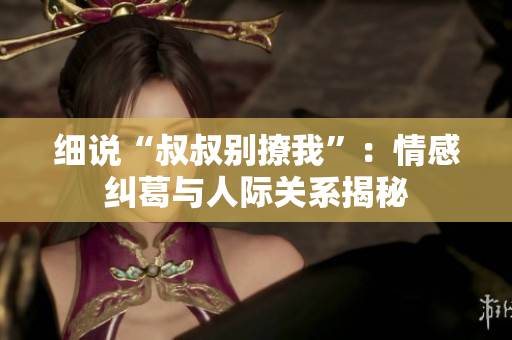 細(xì)說“叔叔別撩我”：情感糾葛與人際關(guān)系揭秘