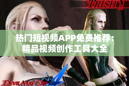 熱門短視頻APP免費(fèi)推薦：精品視頻創(chuàng)作工具大全