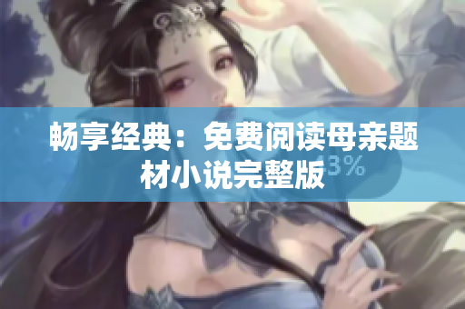 暢享經(jīng)典：免費(fèi)閱讀母親題材小說完整版
