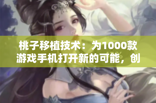 桃子移植技術(shù)：為1000款游戲手機打開新的可能，創(chuàng)新與未來的結(jié)合