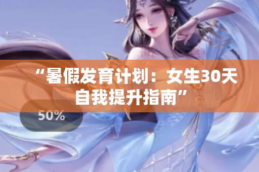 “暑假發(fā)育計(jì)劃：女生30天自我提升指南”