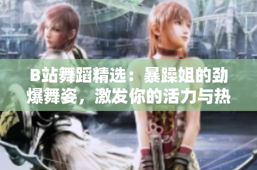 B站舞蹈精選：暴躁姐的勁爆舞姿，激發(fā)你的活力與熱情