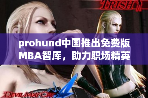 prohund中國(guó)推出免費(fèi)版MBA智庫(kù)，助力職場(chǎng)精英提升商業(yè)智慧