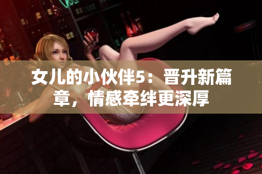 女兒的小伙伴5：晉升新篇章，情感牽絆更深厚