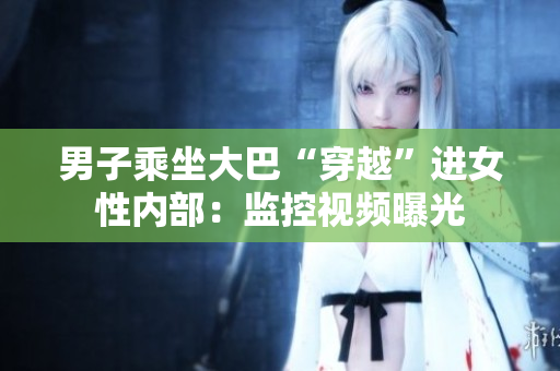 男子乘坐大巴“穿越”進女性內(nèi)部：監(jiān)控視頻曝光