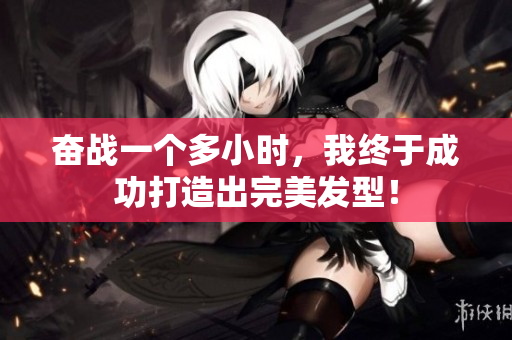 奮戰(zhàn)一個(gè)多小時(shí)，我終于成功打造出完美發(fā)型！