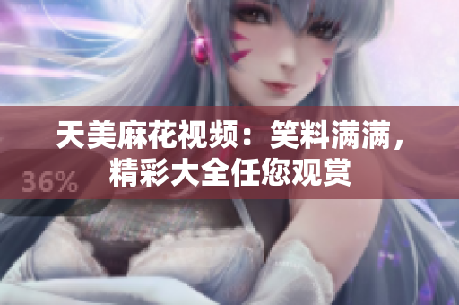 天美麻花視頻：笑料滿滿，精彩大全任您觀賞