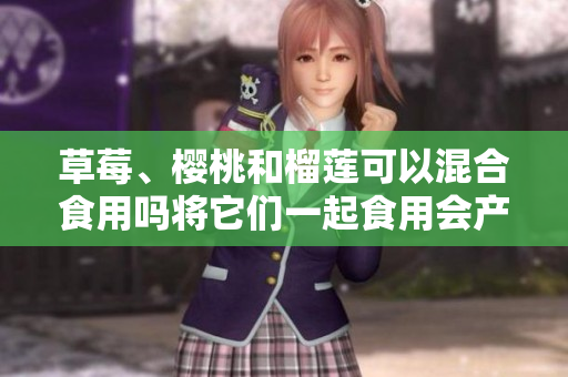草莓、櫻桃和榴蓮可以混合食用嗎將它們一起食用會產(chǎn)生什么效果