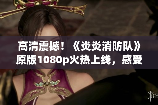 高清震撼！《炎炎消防隊》原版1080p火熱上線，感受生動力量