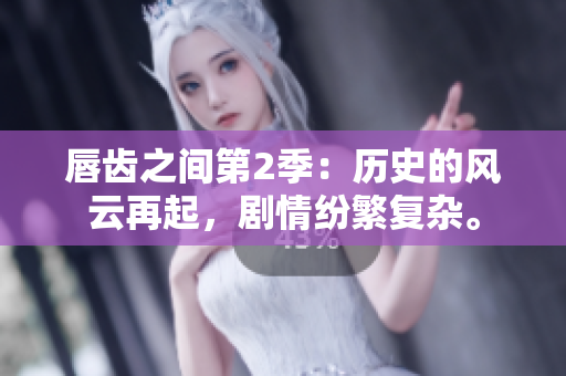 唇齒之間第2季：歷史的風(fēng)云再起，劇情紛繁復(fù)雜。