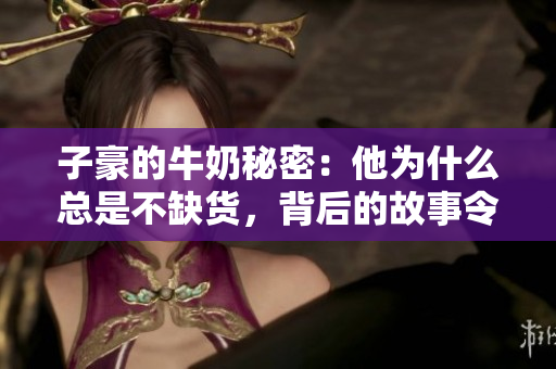 子豪的牛奶秘密：他為什么總是不缺貨，背后的故事令人驚訝