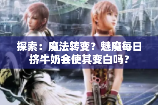 探索：魔法轉(zhuǎn)變？魅魔每日擠牛奶會使其變白嗎？