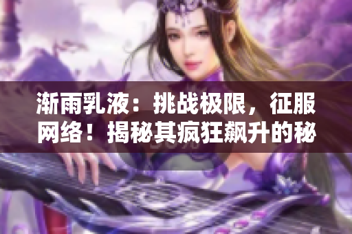 漸雨乳液：挑戰(zhàn)極限，征服網(wǎng)絡(luò)！揭秘其瘋狂飆升的秘密！