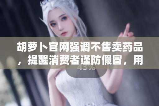 胡蘿卜官網(wǎng)強(qiáng)調(diào)不售賣藥品，提醒消費(fèi)者謹(jǐn)防假冒，用心健康筑牢團(tuán)結(jié)。
