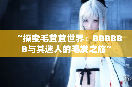 “探索毛茸茸世界：BBBBBB與其迷人的毛發(fā)之旅”