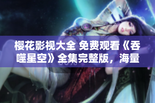櫻花影視大全 免費(fèi)觀看《吞噬星空》全集完整版，海量影視資源等你來(lái)享！