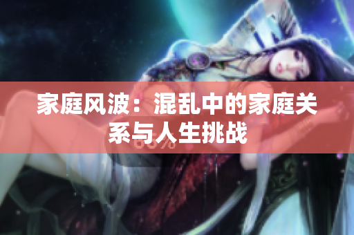 家庭風(fēng)波：混亂中的家庭關(guān)系與人生挑戰(zhàn)