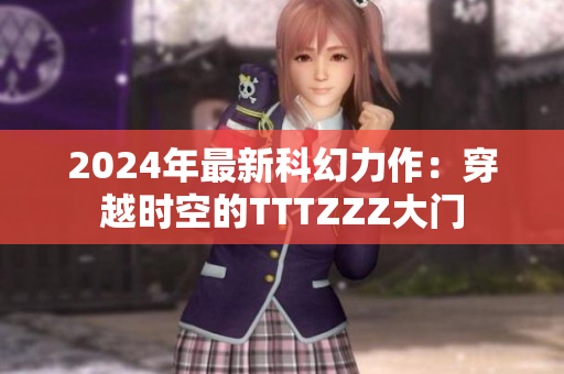 2024年最新科幻力作：穿越時空的TTTZZZ大門