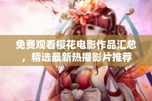 免費(fèi)觀看櫻花電影作品匯總，精選最新熱播影片推薦