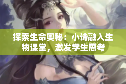 探索生命奧秘：小詩(shī)融入生物課堂，激發(fā)學(xué)生思考