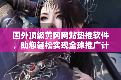 國(guó)外頂級(jí)黃岡網(wǎng)站熱推軟件，助您輕松實(shí)現(xiàn)全球推廣計(jì)劃