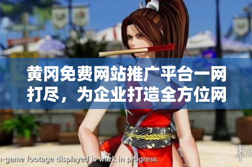 黃岡免費(fèi)網(wǎng)站推廣平臺(tái)一網(wǎng)打盡，為企業(yè)打造全方位網(wǎng)絡(luò)推廣解決方案