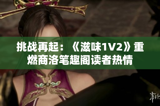 挑戰(zhàn)再起：《滋味1V2》重燃商洛筆趣閣讀者熱情