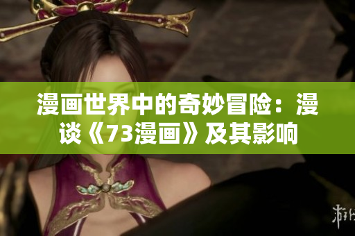 漫畫(huà)世界中的奇妙冒險(xiǎn)：漫談《73漫畫(huà)》及其影響