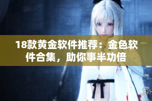 18款黃金軟件推薦：金色軟件合集，助你事半功倍